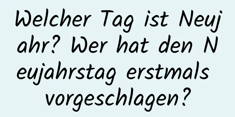 Welcher Tag ist Neujahr? Wer hat den Neujahrstag erstmals vorgeschlagen?