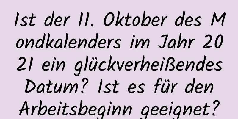 Ist der 11. Oktober des Mondkalenders im Jahr 2021 ein glückverheißendes Datum? Ist es für den Arbeitsbeginn geeignet?