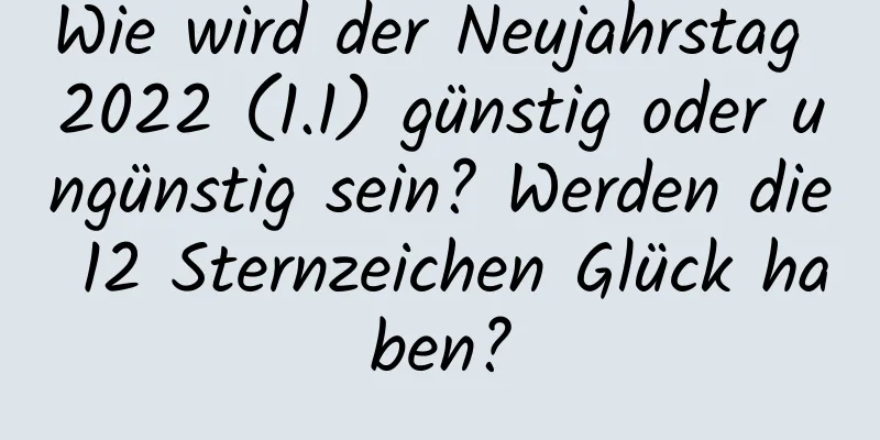 Wie wird der Neujahrstag 2022 (1.1) günstig oder ungünstig sein? Werden die 12 Sternzeichen Glück haben?