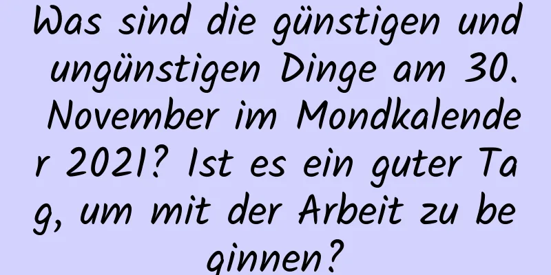 Was sind die günstigen und ungünstigen Dinge am 30. November im Mondkalender 2021? Ist es ein guter Tag, um mit der Arbeit zu beginnen?