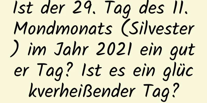 Ist der 29. Tag des 11. Mondmonats (Silvester) im Jahr 2021 ein guter Tag? Ist es ein glückverheißender Tag?