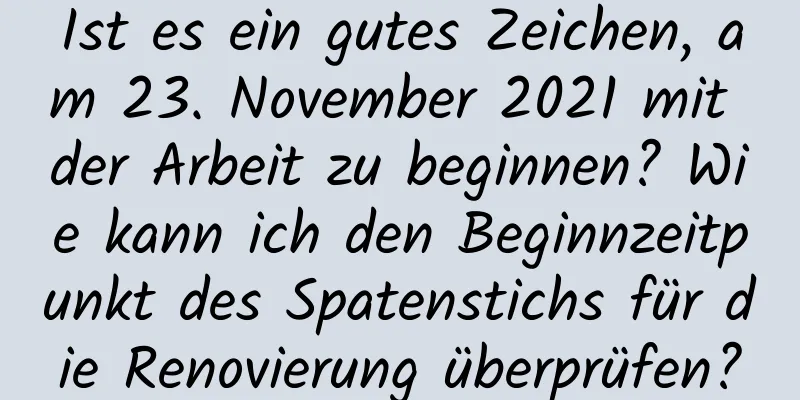 Ist es ein gutes Zeichen, am 23. November 2021 mit der Arbeit zu beginnen? Wie kann ich den Beginnzeitpunkt des Spatenstichs für die Renovierung überprüfen?