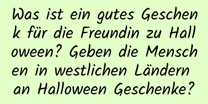 Was ist ein gutes Geschenk für die Freundin zu Halloween? Geben die Menschen in westlichen Ländern an Halloween Geschenke?