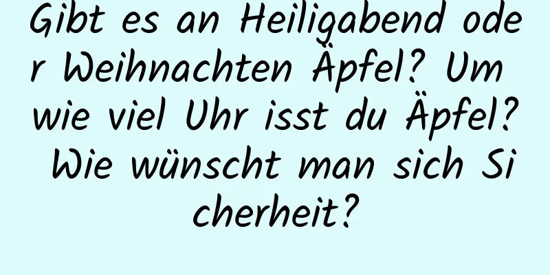 Gibt es an Heiligabend oder Weihnachten Äpfel? Um wie viel Uhr isst du Äpfel? Wie wünscht man sich Sicherheit?