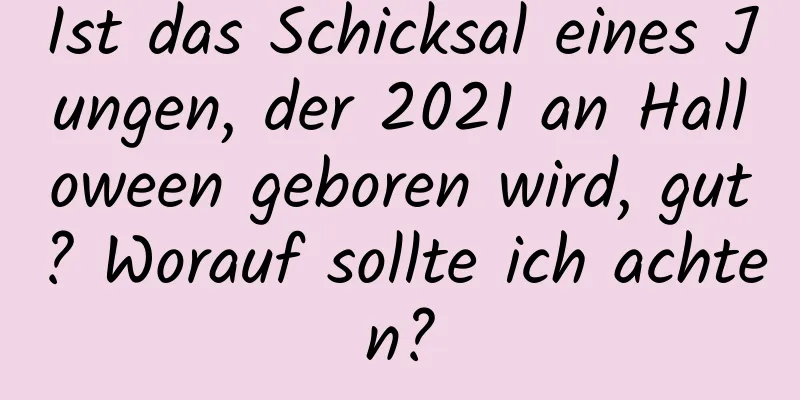 Ist das Schicksal eines Jungen, der 2021 an Halloween geboren wird, gut? Worauf sollte ich achten?