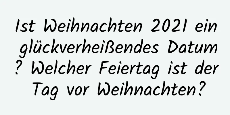 Ist Weihnachten 2021 ein glückverheißendes Datum? Welcher Feiertag ist der Tag vor Weihnachten?