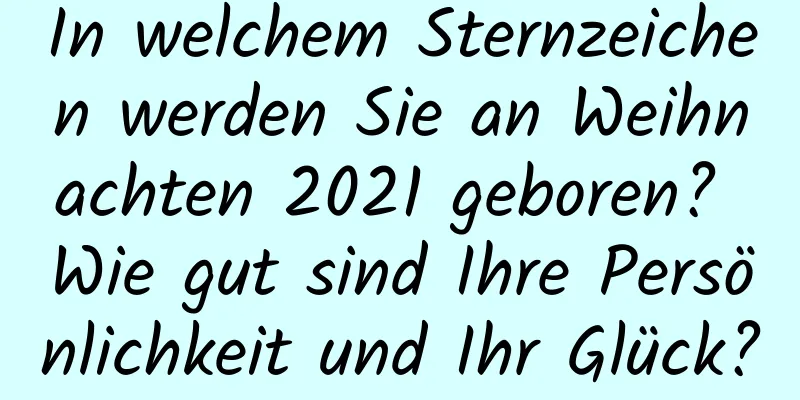 In welchem ​​Sternzeichen werden Sie an Weihnachten 2021 geboren? Wie gut sind Ihre Persönlichkeit und Ihr Glück?