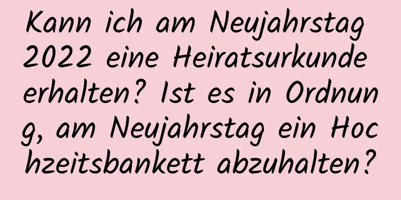 Kann ich am Neujahrstag 2022 eine Heiratsurkunde erhalten? Ist es in Ordnung, am Neujahrstag ein Hochzeitsbankett abzuhalten?