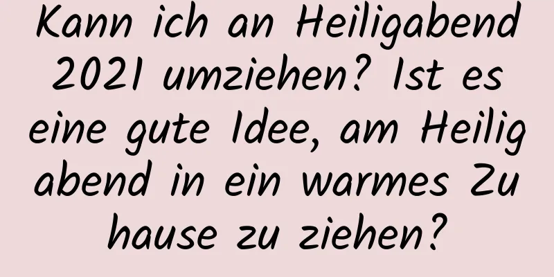 Kann ich an Heiligabend 2021 umziehen? Ist es eine gute Idee, am Heiligabend in ein warmes Zuhause zu ziehen?