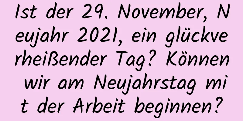 Ist der 29. November, Neujahr 2021, ein glückverheißender Tag? Können wir am Neujahrstag mit der Arbeit beginnen?