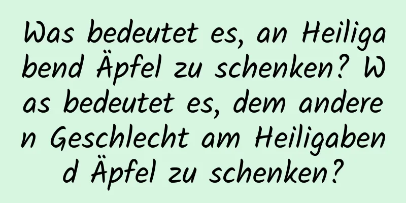 Was bedeutet es, an Heiligabend Äpfel zu schenken? Was bedeutet es, dem anderen Geschlecht am Heiligabend Äpfel zu schenken?