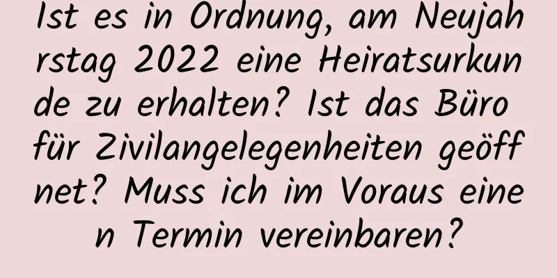 Ist es in Ordnung, am Neujahrstag 2022 eine Heiratsurkunde zu erhalten? Ist das Büro für Zivilangelegenheiten geöffnet? Muss ich im Voraus einen Termin vereinbaren?