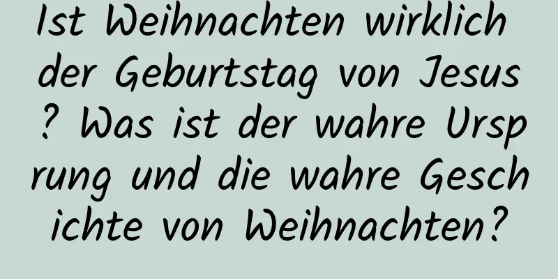 Ist Weihnachten wirklich der Geburtstag von Jesus? Was ist der wahre Ursprung und die wahre Geschichte von Weihnachten?