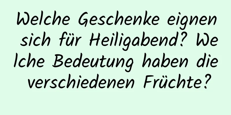 Welche Geschenke eignen sich für Heiligabend? Welche Bedeutung haben die verschiedenen Früchte?