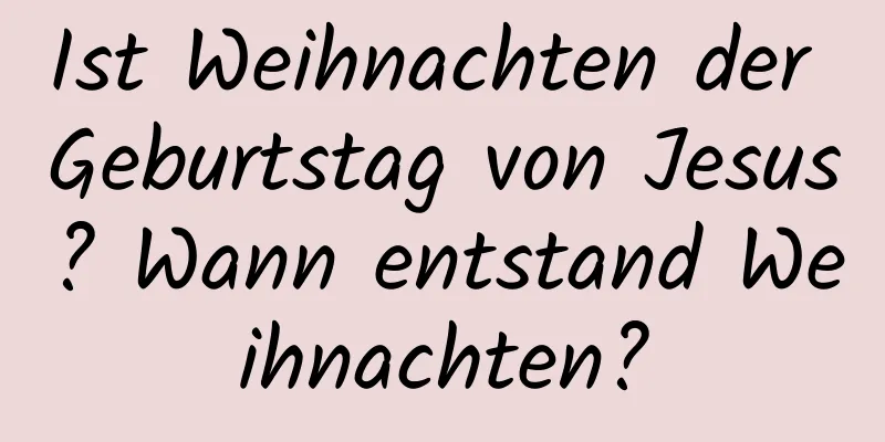 Ist Weihnachten der Geburtstag von Jesus? Wann entstand Weihnachten?