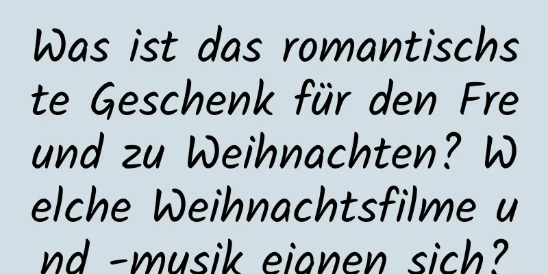 Was ist das romantischste Geschenk für den Freund zu Weihnachten? Welche Weihnachtsfilme und -musik eignen sich?