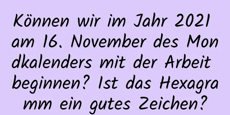 Können wir im Jahr 2021 am 16. November des Mondkalenders mit der Arbeit beginnen? Ist das Hexagramm ein gutes Zeichen?