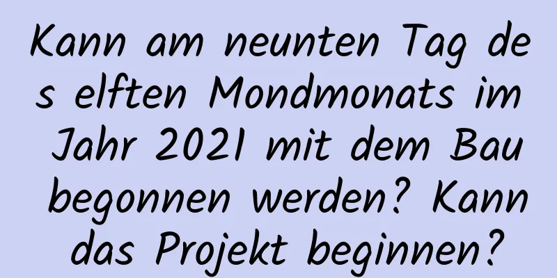 Kann am neunten Tag des elften Mondmonats im Jahr 2021 mit dem Bau begonnen werden? Kann das Projekt beginnen?