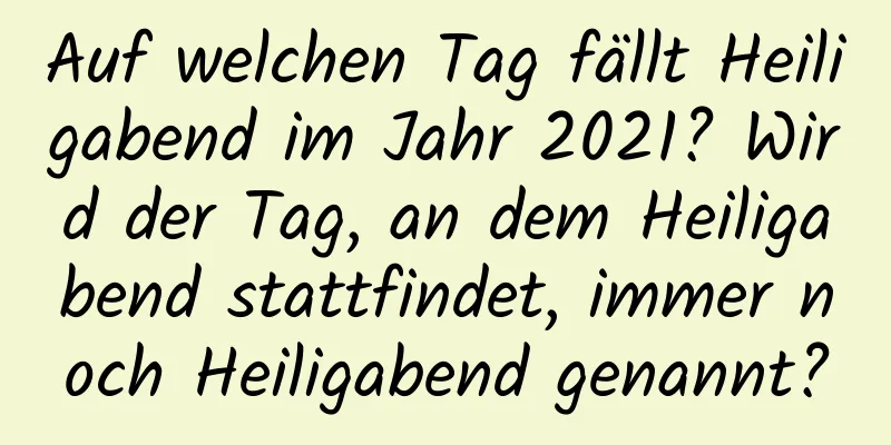 Auf welchen Tag fällt Heiligabend im Jahr 2021? Wird der Tag, an dem Heiligabend stattfindet, immer noch Heiligabend genannt?