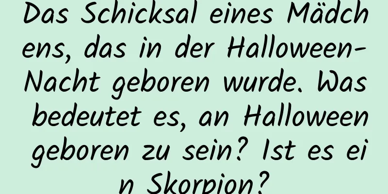 Das Schicksal eines Mädchens, das in der Halloween-Nacht geboren wurde. Was bedeutet es, an Halloween geboren zu sein? Ist es ein Skorpion?