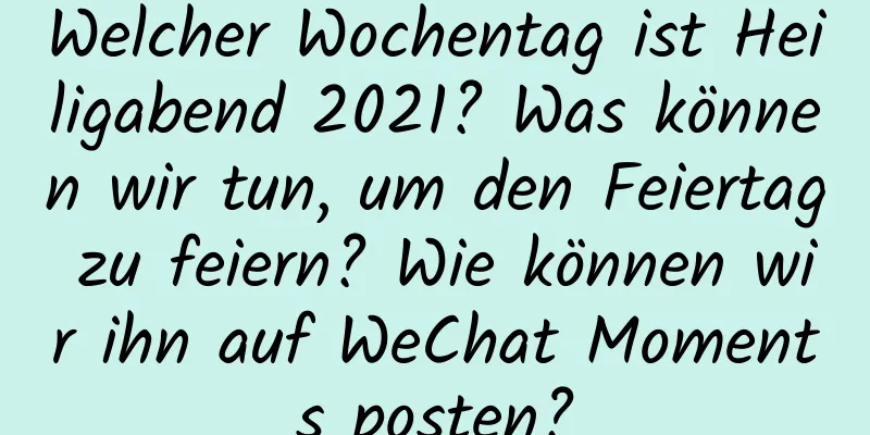 Welcher Wochentag ist Heiligabend 2021? Was können wir tun, um den Feiertag zu feiern? Wie können wir ihn auf WeChat Moments posten?