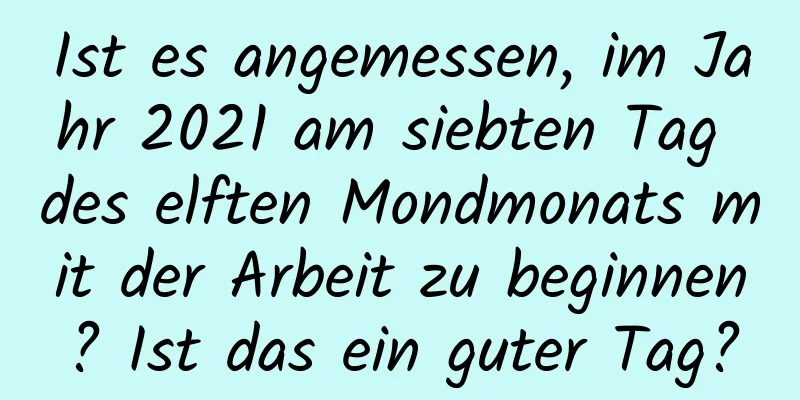 Ist es angemessen, im Jahr 2021 am siebten Tag des elften Mondmonats mit der Arbeit zu beginnen? Ist das ein guter Tag?