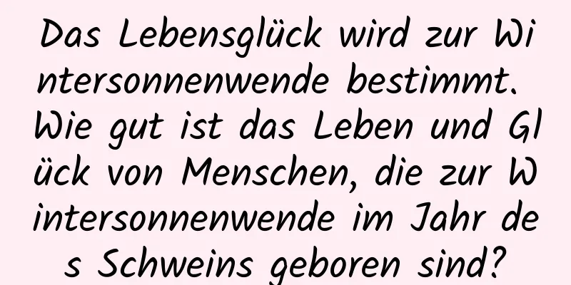 Das Lebensglück wird zur Wintersonnenwende bestimmt. Wie gut ist das Leben und Glück von Menschen, die zur Wintersonnenwende im Jahr des Schweins geboren sind?