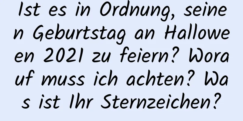 Ist es in Ordnung, seinen Geburtstag an Halloween 2021 zu feiern? Worauf muss ich achten? Was ist Ihr Sternzeichen?