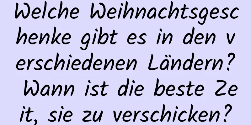 Welche Weihnachtsgeschenke gibt es in den verschiedenen Ländern? Wann ist die beste Zeit, sie zu verschicken?