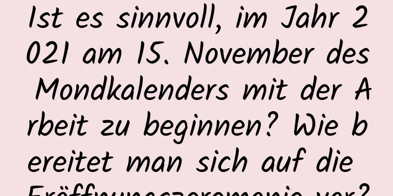 Ist es sinnvoll, im Jahr 2021 am 15. November des Mondkalenders mit der Arbeit zu beginnen? Wie bereitet man sich auf die Eröffnungszeremonie vor?