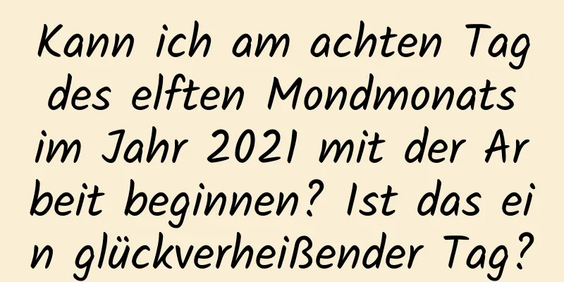 Kann ich am achten Tag des elften Mondmonats im Jahr 2021 mit der Arbeit beginnen? Ist das ein glückverheißender Tag?