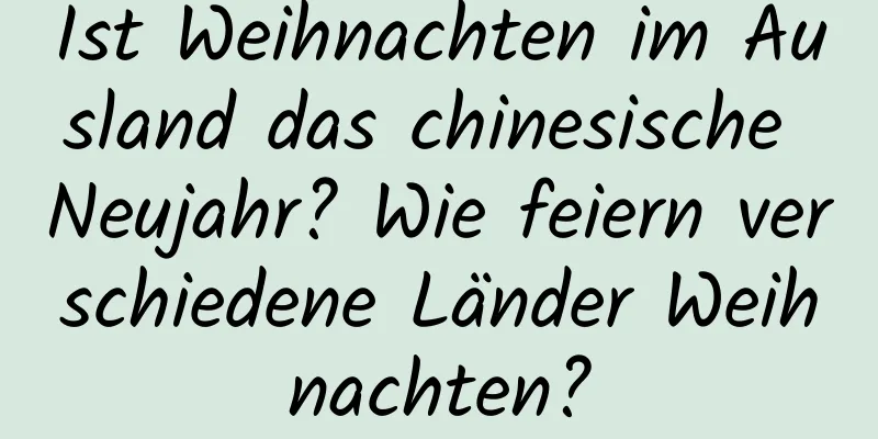 Ist Weihnachten im Ausland das chinesische Neujahr? Wie feiern verschiedene Länder Weihnachten?