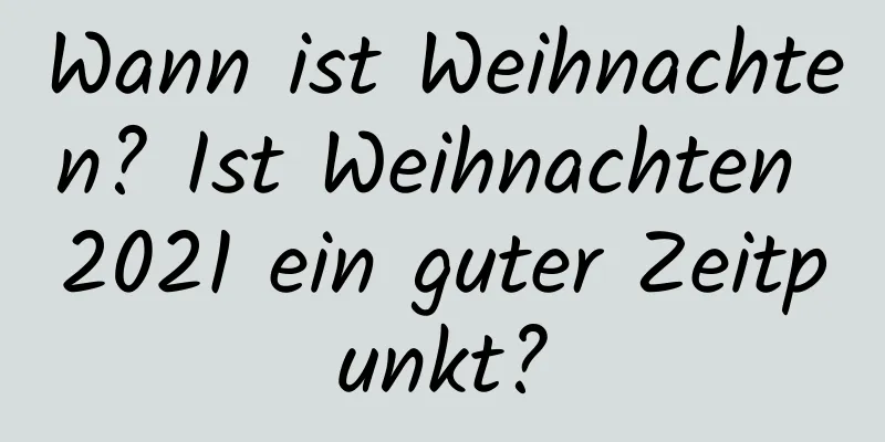 Wann ist Weihnachten? Ist Weihnachten 2021 ein guter Zeitpunkt?