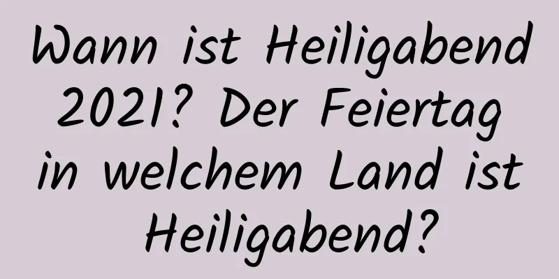 Wann ist Heiligabend 2021? Der Feiertag in welchem ​​Land ist Heiligabend?