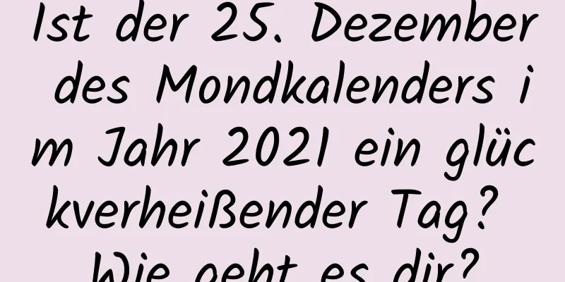 Ist der 25. Dezember des Mondkalenders im Jahr 2021 ein glückverheißender Tag? Wie geht es dir?