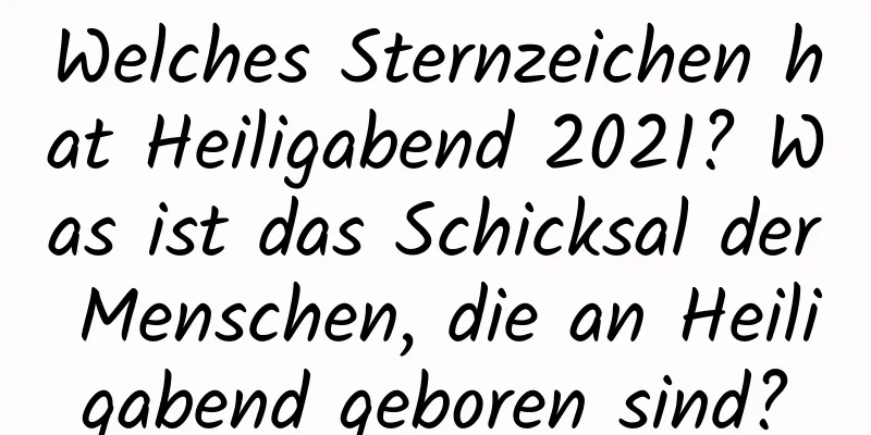 Welches Sternzeichen hat Heiligabend 2021? Was ist das Schicksal der Menschen, die an Heiligabend geboren sind?