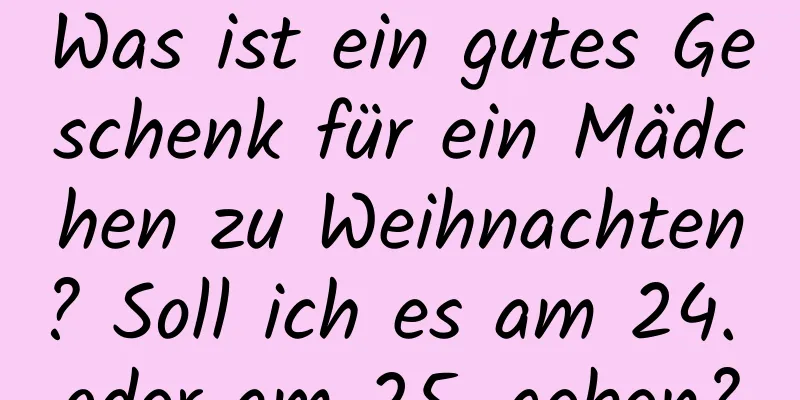 Was ist ein gutes Geschenk für ein Mädchen zu Weihnachten? Soll ich es am 24. oder am 25. geben?