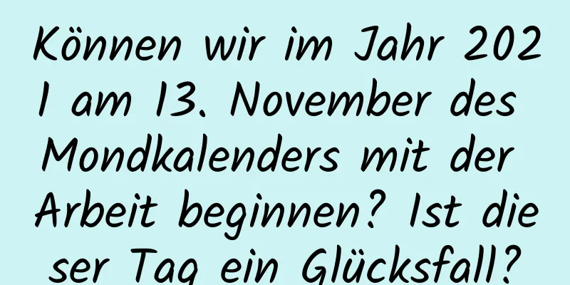 Können wir im Jahr 2021 am 13. November des Mondkalenders mit der Arbeit beginnen? Ist dieser Tag ein Glücksfall?