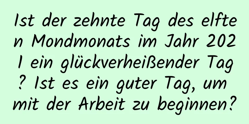 Ist der zehnte Tag des elften Mondmonats im Jahr 2021 ein glückverheißender Tag? Ist es ein guter Tag, um mit der Arbeit zu beginnen?