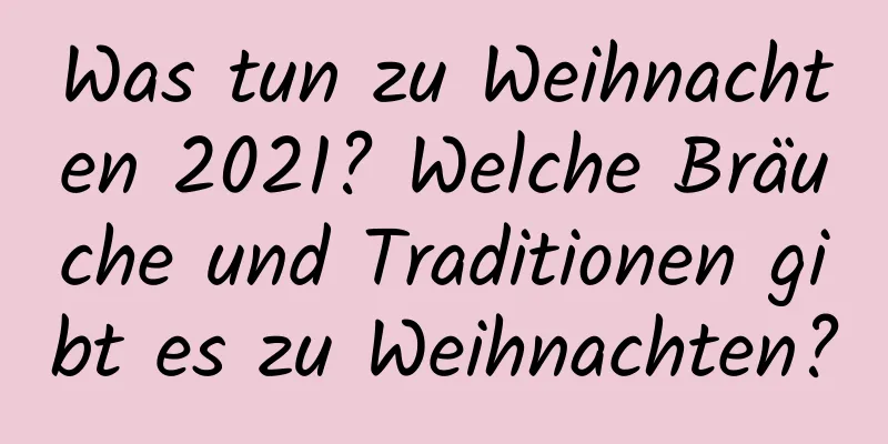 Was tun zu Weihnachten 2021? Welche Bräuche und Traditionen gibt es zu Weihnachten?