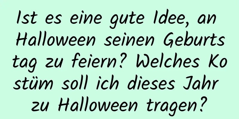 Ist es eine gute Idee, an Halloween seinen Geburtstag zu feiern? Welches Kostüm soll ich dieses Jahr zu Halloween tragen?