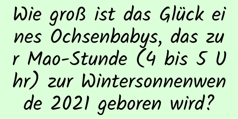 Wie groß ist das Glück eines Ochsenbabys, das zur Mao-Stunde (4 bis 5 Uhr) zur Wintersonnenwende 2021 geboren wird?