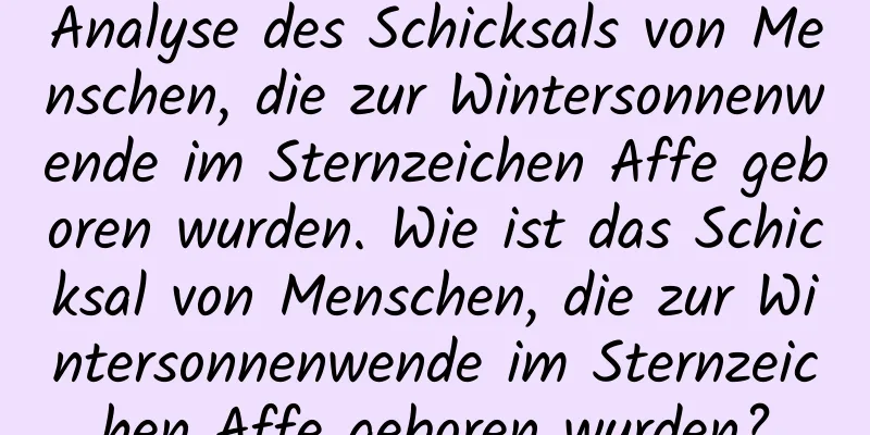 Analyse des Schicksals von Menschen, die zur Wintersonnenwende im Sternzeichen Affe geboren wurden. Wie ist das Schicksal von Menschen, die zur Wintersonnenwende im Sternzeichen Affe geboren wurden?