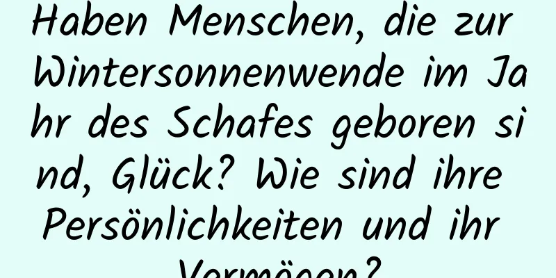 Haben Menschen, die zur Wintersonnenwende im Jahr des Schafes geboren sind, Glück? Wie sind ihre Persönlichkeiten und ihr Vermögen?