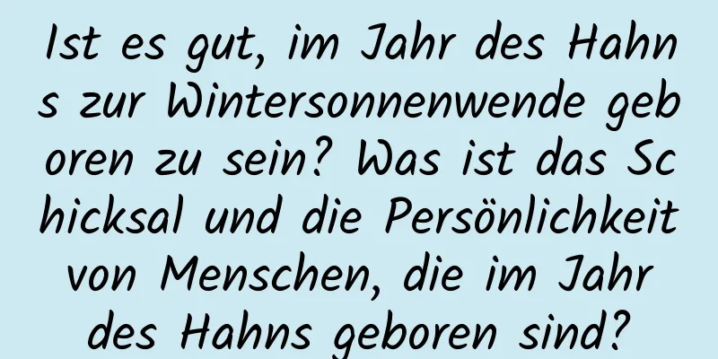 Ist es gut, im Jahr des Hahns zur Wintersonnenwende geboren zu sein? Was ist das Schicksal und die Persönlichkeit von Menschen, die im Jahr des Hahns geboren sind?