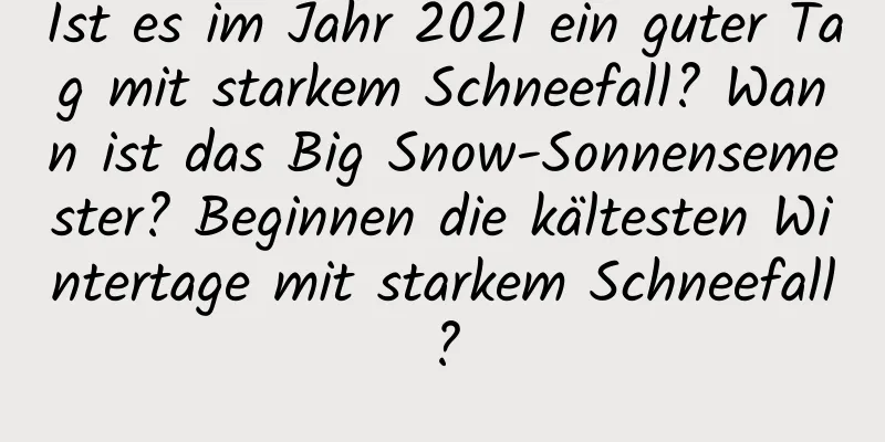 Ist es im Jahr 2021 ein guter Tag mit starkem Schneefall? Wann ist das Big Snow-Sonnensemester? Beginnen die kältesten Wintertage mit starkem Schneefall?