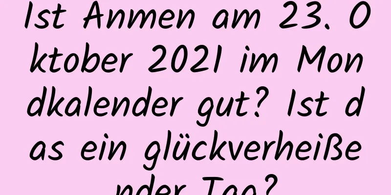 Ist Anmen am 23. Oktober 2021 im Mondkalender gut? Ist das ein glückverheißender Tag?