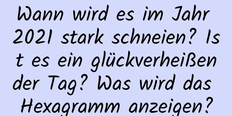 Wann wird es im Jahr 2021 stark schneien? Ist es ein glückverheißender Tag? Was wird das Hexagramm anzeigen?