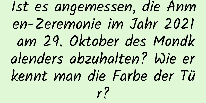 Ist es angemessen, die Anmen-Zeremonie im Jahr 2021 am 29. Oktober des Mondkalenders abzuhalten? Wie erkennt man die Farbe der Tür?