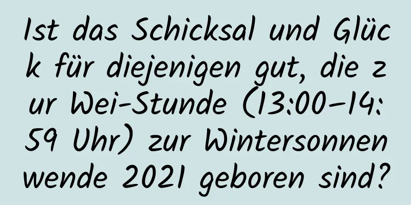 Ist das Schicksal und Glück für diejenigen gut, die zur Wei-Stunde (13:00–14:59 Uhr) zur Wintersonnenwende 2021 geboren sind?